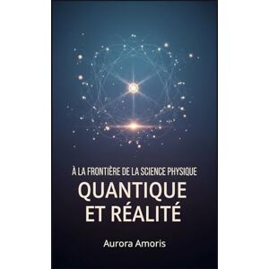 Amoris, Aurora À la Frontière de la Science: Physique Quantique et Réalité: 3 (Technologies et sciences quantiques) Amoris, Aurora À la Frontière de la Science: Physique Quantique et Réalité: 3 (Technologies et sciences quantiques)