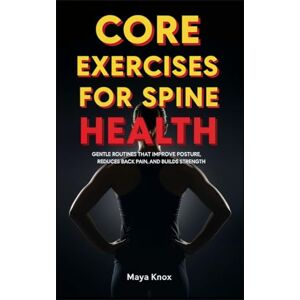 Knox, Maya Core Exercises for Spine Health: Gentle Routines that Improve Posture, Reduces Back Pain, and Builds Strength Knox, Maya Core Exercises for Spine Health: Gentle Routines that Improve Posture, Reduces Back Pain, and Builds Strength