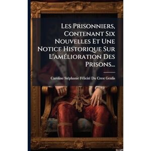 Les Prisonniers, Contenant Six Nouvelles Et Une Notice Historique Sur L'amÃ(c)lioration Des Prisons... Les Prisonniers, Contenant Six Nouvelles Et Une Notice Historique Sur L'amÃ(c)lioration Des Prisons...