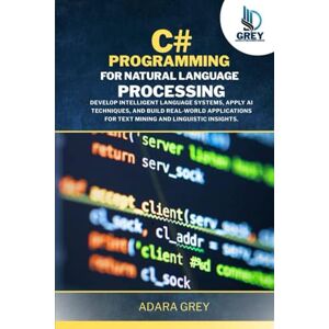 Grey, Adara C# Programming for Natural Language Processing: Develop Intelligent Language Systems, Apply AI Techniques, and Build Real-World Applications for Text ... Linguistic Insights. (CodeCraft Chronicles) Grey, Adara C# Programming for Natural Language Processing: Develop Intelligent Language Systems, Apply AI Techniques, and Build Real-World Applications for Text ... Linguistic Insights. (CodeCraft Chronicles)
