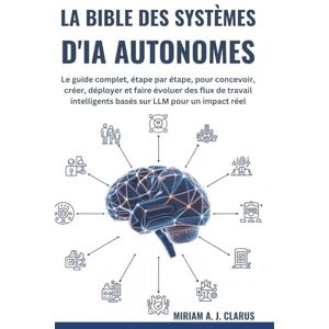 CLARUS, MIRIAM A. J. LA BIBLE DES SYSTÈMES D'IA AUTONOMES: Le guide complet, étape par étape, pour concevoir, créer, déployer et faire évoluer des flux de travail intelligents basés sur LLM pour un impact réel CLARUS, MIRIAM A. J. LA BIBLE DES SYSTÈMES D'IA AUTONOMES: Le guide complet, étape par étape, pour concevoir, créer, déployer et faire évoluer des flux de travail intelligents basés sur LLM pour un impact réel