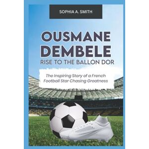 SMITH, SOPHIA A OUSMANE DEMBELE RISE TO THE BALLON DOR: The inspiring story of a French football star chasing greatness SMITH, SOPHIA A OUSMANE DEMBELE RISE TO THE BALLON DOR: The inspiring story of a French football star chasing greatness
