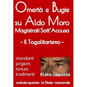 Laporta, Piero Omertà e Bugie su Aldo Moro: Magistrati Sott'Accusa Il Togalitarismo: 1 (Bugie e Omertà su Aldo Moro) Laporta, Piero Omertà e Bugie su Aldo Moro: Magistrati Sott'Accusa Il Togalitarismo: 1 (Bugie e Omertà su Aldo Moro)