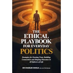 Omole, Dr Charles THE ETHICAL PLAYBOOK FOR EVERYDAY POLITICS: Strategies for Earning Trust, Building Connections and Shaping Outcomes in All Spheres of Life Omole, Dr Charles THE ETHICAL PLAYBOOK FOR EVERYDAY POLITICS: Strategies for Earning Trust, Building Connections and Shaping Outcomes in All Spheres of Life