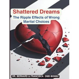 Osei Bonsu, Francisca Shattered Dreams: The Ripple Effects of Wrong Marital Choices: "When Love Turns to Regret—and What We Learn from It Osei Bonsu, Francisca Shattered Dreams: The Ripple Effects of Wrong Marital Choices: "When Love Turns to Regret—and What We Learn from It