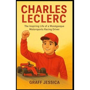 Jessica, Graff CHARLES LECLERC: The Inspiring Life of a Monégasque Motorsports Racing Driver Jessica, Graff CHARLES LECLERC: The Inspiring Life of a Monégasque Motorsports Racing Driver