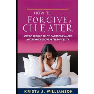 J. Williamson, Krista HOW TO FORGIVE A CHEATER: How to Rebuild Trust, Overcome Anger, and Rekindle Love After Infidelity J. Williamson, Krista HOW TO FORGIVE A CHEATER: How to Rebuild Trust, Overcome Anger, and Rekindle Love After Infidelity
