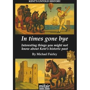Fairley, Michael In times gone bye: Interesting things you might not know about Kent's historic past (Kent's Untold History Project) Fairley, Michael In times gone bye: Interesting things you might not know about Kent's historic past (Kent's Untold History Project)
