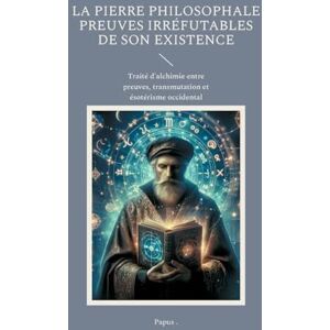 Papus La Pierre Philosophale Preuves irréfutables de son existence: Traité d'alchimie entre preuves, transmutation et ésotérisme occidental Papus La Pierre Philosophale Preuves irréfutables de son existence: Traité d'alchimie entre preuves, transmutation et ésotérisme occidental