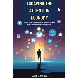 L. Whitman, Jared Escaping the Attention Economy: Tristan Harris’ Blueprint for Reclaiming Your Mind from Social Media and AI Manipulation L. Whitman, Jared Escaping the Attention Economy: Tristan Harris’ Blueprint for Reclaiming Your Mind from Social Media and AI Manipulation