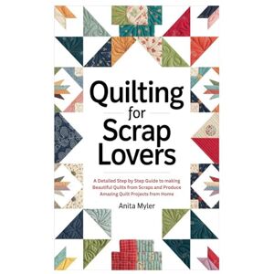 Myler, Anita Quilting for Scrap Lovers: A Detailed Step by Step Guide to making Beautiful Quilts from Scraps and Produce Amazing Quilt Projects from Home Myler, Anita Quilting for Scrap Lovers: A Detailed Step by Step Guide to making Beautiful Quilts from Scraps and Produce Amazing Quilt Projects from Home