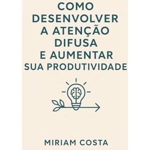 Costa, Miriam Como Desenvolver a Atenção Difusa e Aumentar Sua Produtividade Costa, Miriam Como Desenvolver a Atenção Difusa e Aumentar Sua Produtividade