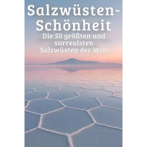 Scholz, Mia Salzwüsten-Schönheit: Die 50 größten und surrealsten Salzwüsten der Welt Scholz, Mia Salzwüsten-Schönheit: Die 50 größten und surrealsten Salzwüsten der Welt