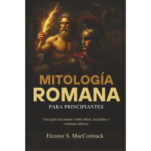 MacCormack, Eleanor S. Mitología Romana para principiantes: Una guía fascinante sobre mitos, leyendas y criaturas míticas MacCormack, Eleanor S. Mitología Romana para principiantes: Una guía fascinante sobre mitos, leyendas y criaturas míticas