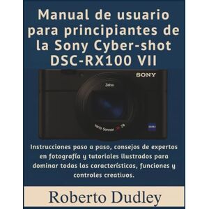 Dudley, Robert Manual de usuario para principiantes de la Sony Cyber-shot DSC-RX100 VII: Instrucciones paso a paso, consejos de expertos en fotografía y tutoriales ilustrados para dominar todas las características Dudley, Robert Manual de usuario para principiantes de la Sony Cyber-shot DSC-RX100 VII: Instrucciones paso a paso, consejos de expertos en fotografía y tutoriales ilustrados para dominar todas las características