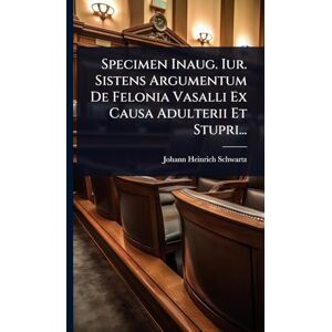 Schwartz, Johann Heinrich Specimen Inaug. Iur. Sistens Argumentum De Felonia Vasalli Ex Causa Adulterii Et Stupri... Schwartz, Johann Heinrich Specimen Inaug. Iur. Sistens Argumentum De Felonia Vasalli Ex Causa Adulterii Et Stupri...