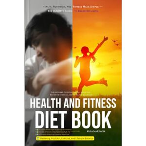 Sk, Mr Kutubuddin HEALTH AND FITNESS DIET BOOK: Health, Nutrition, and Fitness Made Simple — The Ultimate Guide to Balanced Living Sk, Mr Kutubuddin HEALTH AND FITNESS DIET BOOK: Health, Nutrition, and Fitness Made Simple — The Ultimate Guide to Balanced Living