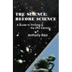 Rizzi, Anthony The Science Before Science: A Guide to Thinking in the 21st Century Rizzi, Anthony The Science Before Science: A Guide to Thinking in the 21st Century