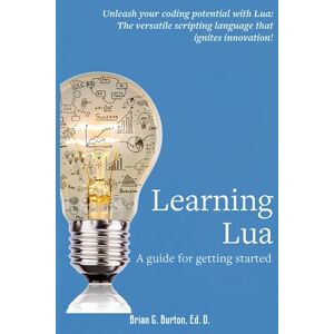 Burton, Dr Brian G. Learning Lua: A guide for getting started Burton, Dr Brian G. Learning Lua: A guide for getting started