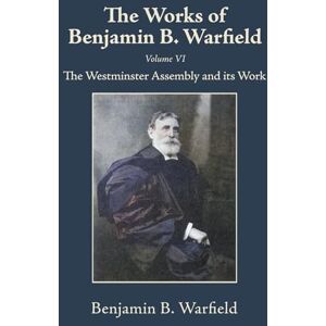 Warfield, Benjamin B The Works of Benjamin B. Warfield, Volume VI: The Westminster Assembly and Its Work Warfield, Benjamin B The Works of Benjamin B. Warfield, Volume VI: The Westminster Assembly and Its Work