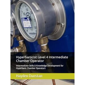 Dunstan, Hayden Hyperbarocist Level 4 Intermediate Level Chamber Operator: Intermediate Skills & Knowledge Development for Hyperbaric Chamber Operators (Hyperbarocist ... of Hyperbaric Oxygen Therapy (HBOT)) Dunstan, Hayden Hyperbarocist Level 4 Intermediate Level Chamber Operator: Intermediate Skills & Knowledge Development for Hyperbaric Chamber Operators (Hyperbarocist ... of Hyperbaric Oxygen Therapy (HBOT))