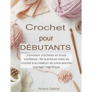 Gabriel, Amaris Crochet pour débutants: Comment crocheter en toute confiance : de la prise en main du crochet à la création de votre premier ouvrage magnifique. Gabriel, Amaris Crochet pour débutants: Comment crocheter en toute confiance : de la prise en main du crochet à la création de votre premier ouvrage magnifique.