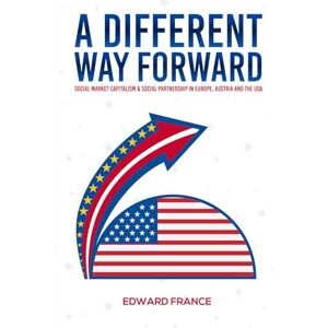 France, Edward A Different Way Forward: Social Market Capitalism and Social Partnership in Europe, Austria and the USA France, Edward A Different Way Forward: Social Market Capitalism and Social Partnership in Europe, Austria and the USA