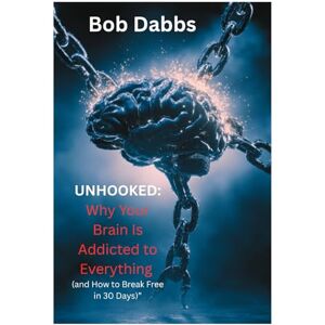 Dabbs, Bob UNHOOKED: Why Your Brain Is Addicted to Everything (and How to Break Free in 30 Days) Dabbs, Bob UNHOOKED: Why Your Brain Is Addicted to Everything (and How to Break Free in 30 Days)