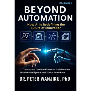 Wanjiru, Dr Peter Beyond Automation: How AI is Redefining the Future of Innovation: A Practical Guide to Human–AI Collaboration, Scalable Intelligence, and Ethical Innovation (Technology and AI) Wanjiru, Dr Peter Beyond Automation: How AI is Redefining the Future of Innovation: A Practical Guide to Human–AI Collaboration, Scalable Intelligence, and Ethical Innovation (Technology and AI)