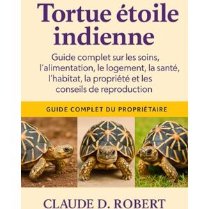 ROBERT, CLAUDE D. TORTUE ÉTOILE INDIENNE: Guide complet sur les soins, l'alimentation, le logement, la santé, l'habitat, la propriété et les conseils de reproduction ROBERT, CLAUDE D. TORTUE ÉTOILE INDIENNE: Guide complet sur les soins, l'alimentation, le logement, la santé, l'habitat, la propriété et les conseils de reproduction