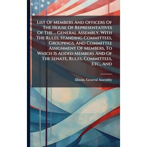 Assembly, Illinois General List Of Members And Officers Of The House Of Representatives Of The ... General Assembly, With The Rules, Standing Committees, Groupings, And ... Of The Senate, Rules, Committees, Etc., And Assembly, Illinois General List Of Members And Officers Of The House Of Representatives Of The ... General Assembly, With The Rules, Standing Committees, Groupings, And ... Of The Senate, Rules, Committees, Etc., And