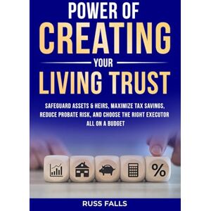 Falls, Russ Power of Creating Your Living Trust: Safeguard Assets & Heirs, Maximize Tax Savings, Reduce Probate Risk, and Choose the Right Executor — All on a Budget Falls, Russ Power of Creating Your Living Trust: Safeguard Assets & Heirs, Maximize Tax Savings, Reduce Probate Risk, and Choose the Right Executor — All on a Budget