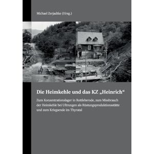 Die Heimkehle und das KZ "Heinrich": Zum Konzentrationslager in Rottleberode, zum Missbrauch der Heimkehle bei Uftrungen als Rüstungsproduktionsstätte und zum Kriegsende im Thyratal Die Heimkehle und das KZ "Heinrich": Zum Konzentrationslager in Rottleberode, zum Missbrauch der Heimkehle bei Uftrungen als Rüstungsproduktionsstätte und zum Kriegsende im Thyratal