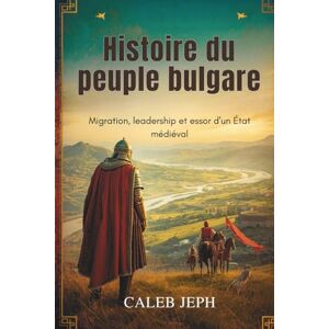 JEPH, CALEB Histoire du peuple bulgare: Migration, leadership et essor d'un État médiéval (European countries) JEPH, CALEB Histoire du peuple bulgare: Migration, leadership et essor d'un État médiéval (European countries)