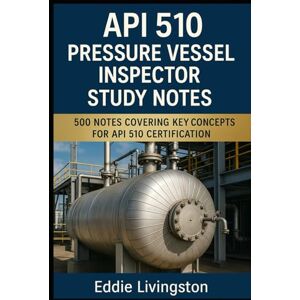 Livingston, Eddie API 510 Pressure Vessel Inspector Study Notes: 500 notes covering key concepts for API 510 certification Livingston, Eddie API 510 Pressure Vessel Inspector Study Notes: 500 notes covering key concepts for API 510 certification