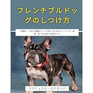 エマニュエル・エドモンド フレンチブルドッグのしつけ方: 行儀良く、幸せで健康なペットを育てるためのトレーニング、給餌、育て方に関する完全ガイド エマニュエル・エドモンド フレンチブルドッグのしつけ方: 行儀良く、幸せで健康なペットを育てるためのトレーニング、給餌、育て方に関する完全ガイド