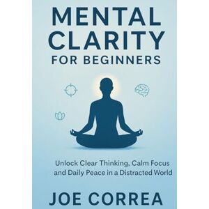 Correa, Joe Mental Clarity for Beginners: Unlock Clear Thinking, Calm Focus, and Daily Peace in a Distracted World: 1 (Focus & Flow Academy) Correa, Joe Mental Clarity for Beginners: Unlock Clear Thinking, Calm Focus, and Daily Peace in a Distracted World: 1 (Focus & Flow Academy)