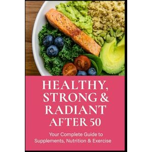 Gray, Ms. Kimberly S Healthy, Strong & Radiant After 50:: A Guide to Supplements, Nutrition & Exercise Gray, Ms. Kimberly S Healthy, Strong & Radiant After 50:: A Guide to Supplements, Nutrition & Exercise