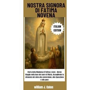 J. Colon, William NOSTRA SIGNORA DI FATIMA NOVENA: Storia della Madonna di Fatima e nove Giorno Viaggio nella luce del cuore di Maria, Accogliendo la chiamata del cielo alla conversione, alla riparazione e alla pace J. Colon, William NOSTRA SIGNORA DI FATIMA NOVENA: Storia della Madonna di Fatima e nove Giorno Viaggio nella luce del cuore di Maria, Accogliendo la chiamata del cielo alla conversione, alla riparazione e alla pace