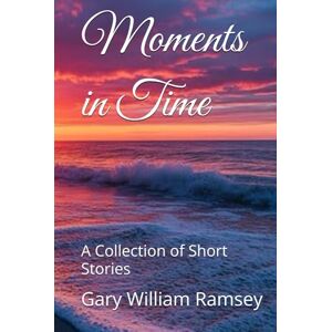 Ramsey, Gary William Moments in Time: A Collection of Short Stories Ramsey, Gary William Moments in Time: A Collection of Short Stories