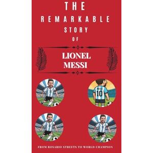 Scott The remarkable Story of Lionel Messi: From Rosario Streets to World Champion Scott The remarkable Story of Lionel Messi: From Rosario Streets to World Champion