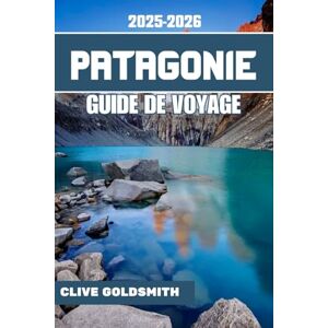 Goldsmith, Clive PATAGONIE GUIDE DE VOYAGE 2025-2026 (Couleurs): Voyages aux confins du monde — Guide pratique, conseils honnêtes, sentiers sauvages et histoires vraies du pays du vent et de la glace Goldsmith, Clive PATAGONIE GUIDE DE VOYAGE 2025-2026 (Couleurs): Voyages aux confins du monde — Guide pratique, conseils honnêtes, sentiers sauvages et histoires vraies du pays du vent et de la glace