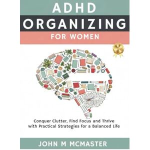 McMaster, John M ADHD Organizing For Women: Conquer Clutter, Find Focus and Thrive with Practical Strategies for a Balanced Life McMaster, John M ADHD Organizing For Women: Conquer Clutter, Find Focus and Thrive with Practical Strategies for a Balanced Life