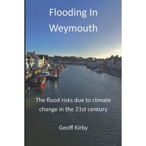 Kirby, Geoffrey Flooding In Weymouth: Flood risks due to climate change in the 21st century Kirby, Geoffrey Flooding In Weymouth: Flood risks due to climate change in the 21st century