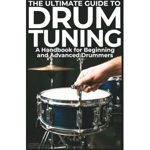 W., B. R. The Ultimate Guide to Drum Tuning: A Handbook for Beginning and Advanced Drummers: Master Your Sound with Step-by-Step Techniques for Beginners and Pros W., B. R. The Ultimate Guide to Drum Tuning: A Handbook for Beginning and Advanced Drummers: Master Your Sound with Step-by-Step Techniques for Beginners and Pros