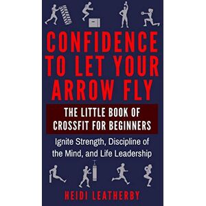Leatherby, Heidi Confidence to Let Your Arrow Fly The Little Book of CrossFit for Beginners Ignite Strength, Discipline of the Mind, and Life Leadership: 3 (The Daily Warrior Series) Leatherby, Heidi Confidence to Let Your Arrow Fly The Little Book of CrossFit for Beginners Ignite Strength, Discipline of the Mind, and Life Leadership: 3 (The Daily Warrior Series)