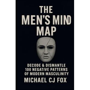 Fox, Michael CJ The Men's Mind Map: Decode & Dismantle 100 Negative Patterns of Modern Masculinity Fox, Michael CJ The Men's Mind Map: Decode & Dismantle 100 Negative Patterns of Modern Masculinity