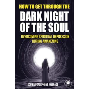 Ambrose, Sophia Persephone How to Get Through the Dark Night of the Soul: Overcoming Spiritual Depression During Awakening Ambrose, Sophia Persephone How to Get Through the Dark Night of the Soul: Overcoming Spiritual Depression During Awakening