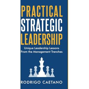 Caetano, Rodrigo Practical Strategic Leadership: Unique Leadership Lessons from the Management Trenches Caetano, Rodrigo Practical Strategic Leadership: Unique Leadership Lessons from the Management Trenches