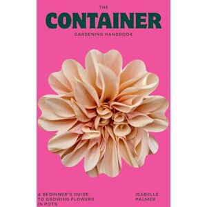 Palmer, Isabelle The Container Gardening Handbook: A Beginner’s Guide to Growing Flowers in Pots Palmer, Isabelle The Container Gardening Handbook: A Beginner’s Guide to Growing Flowers in Pots